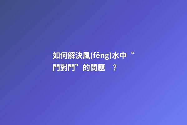 如何解決風(fēng)水中“門對門”的問題？